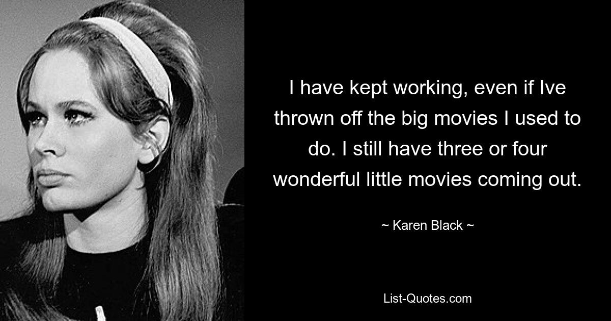 I have kept working, even if Ive thrown off the big movies I used to do. I still have three or four wonderful little movies coming out. — © Karen Black