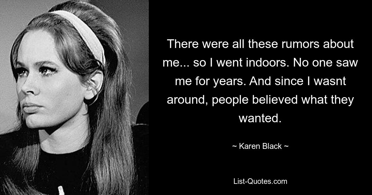 There were all these rumors about me... so I went indoors. No one saw me for years. And since I wasnt around, people believed what they wanted. — © Karen Black