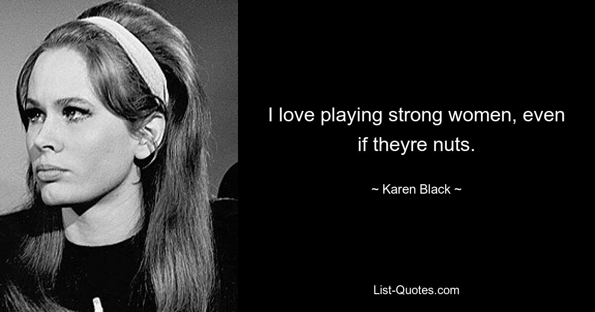 I love playing strong women, even if theyre nuts. — © Karen Black