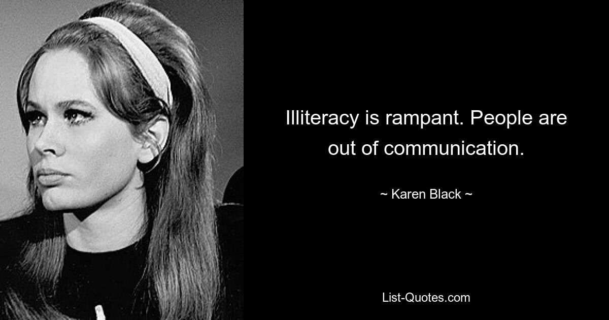 Illiteracy is rampant. People are out of communication. — © Karen Black