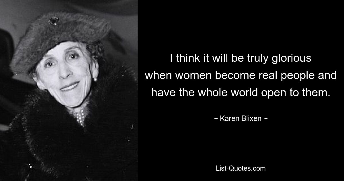 I think it will be truly glorious when women become real people and have the whole world open to them. — © Karen Blixen