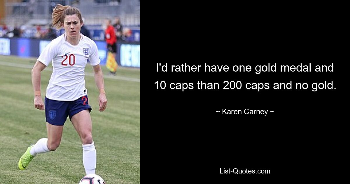 I'd rather have one gold medal and 10 caps than 200 caps and no gold. — © Karen Carney