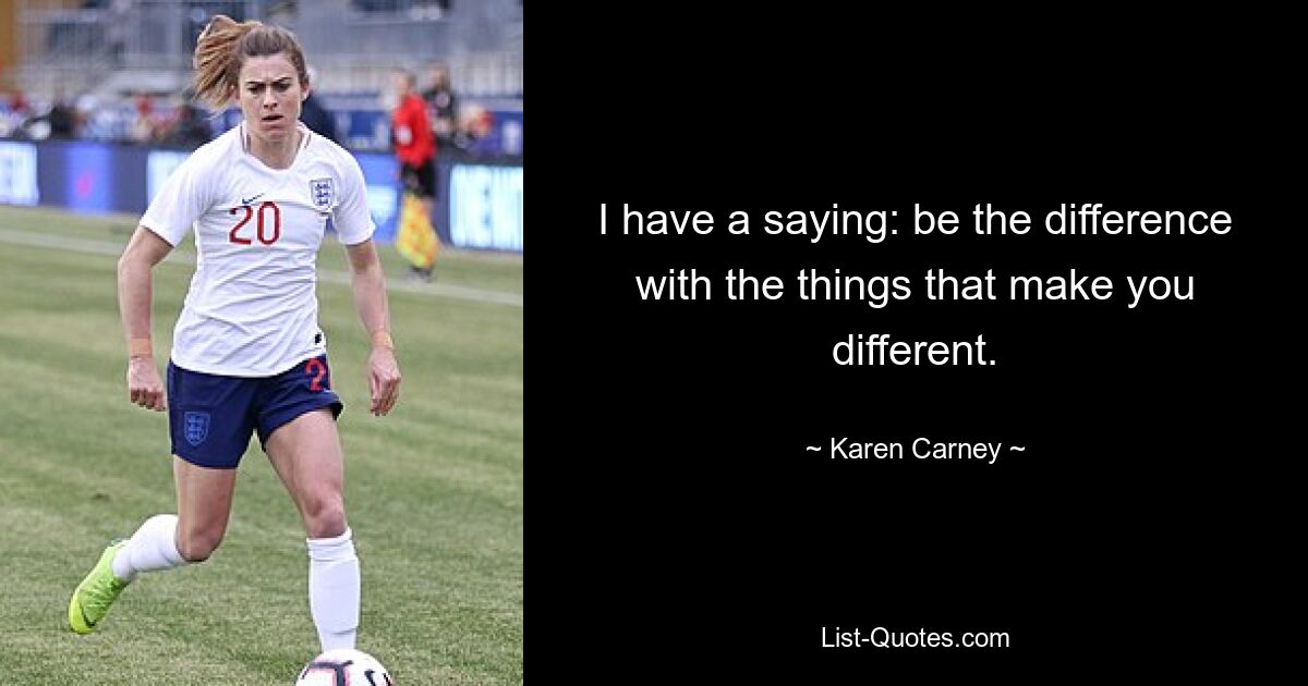 I have a saying: be the difference with the things that make you different. — © Karen Carney