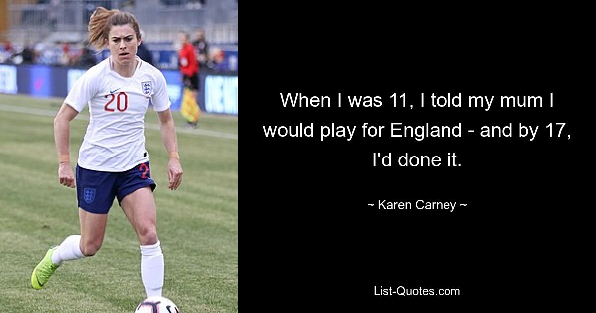 Als ich 11 war, sagte ich meiner Mutter, dass ich für England spielen würde – und mit 17 hatte ich es geschafft. — © Karen Carney