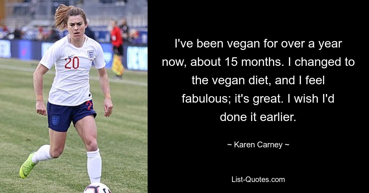 I've been vegan for over a year now, about 15 months. I changed to the vegan diet, and I feel fabulous; it's great. I wish I'd done it earlier. — © Karen Carney