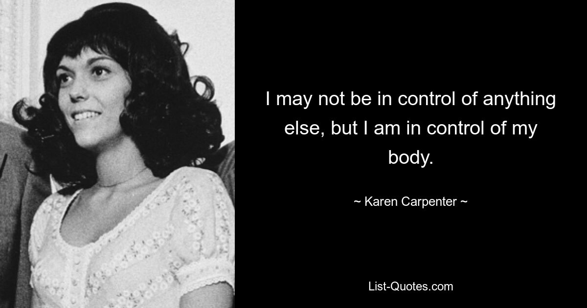 I may not be in control of anything else, but I am in control of my body. — © Karen Carpenter