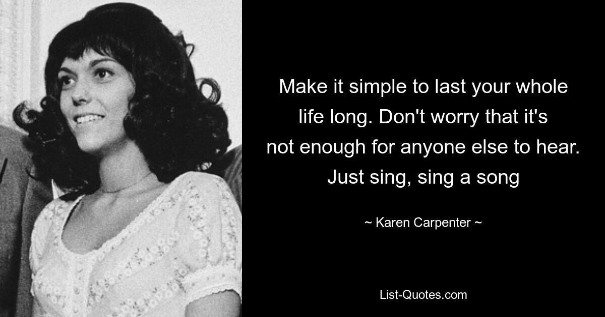 Make it simple to last your whole life long. Don't worry that it's not enough for anyone else to hear. Just sing, sing a song — © Karen Carpenter