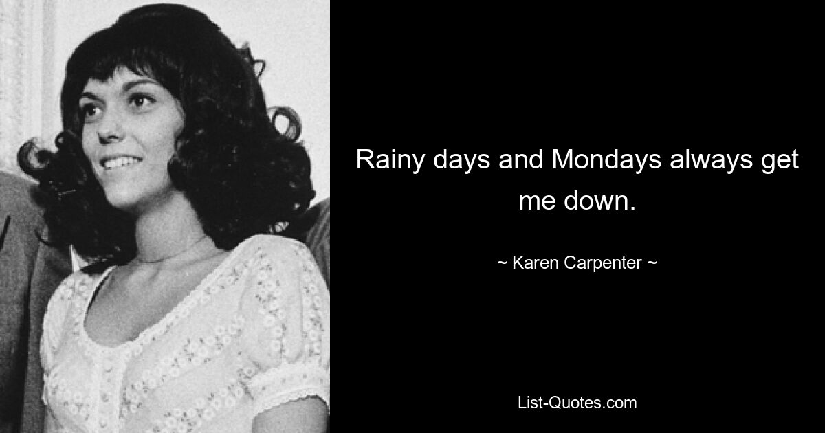 Rainy days and Mondays always get me down. — © Karen Carpenter