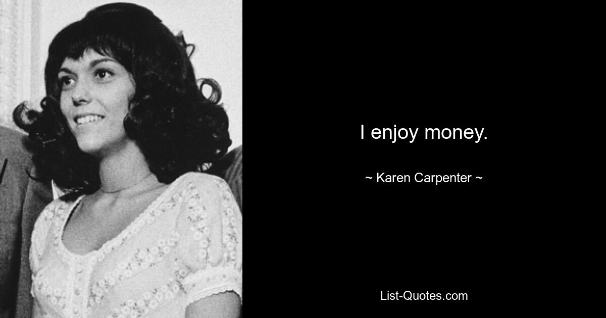 I enjoy money. — © Karen Carpenter