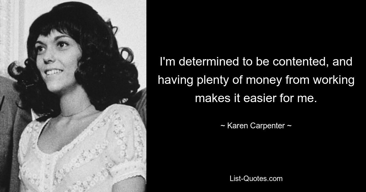 I'm determined to be contented, and having plenty of money from working makes it easier for me. — © Karen Carpenter