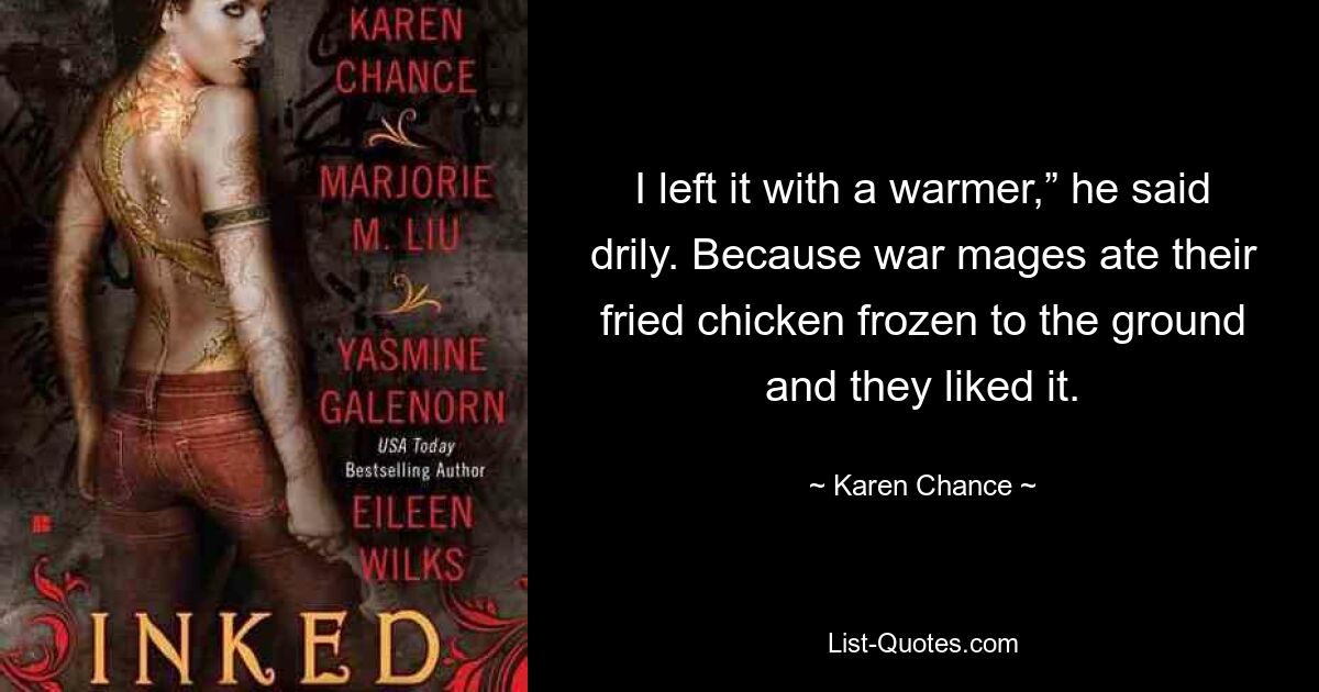 I left it with a warmer,” he said drily. Because war mages ate their fried chicken frozen to the ground and they liked it. — © Karen Chance