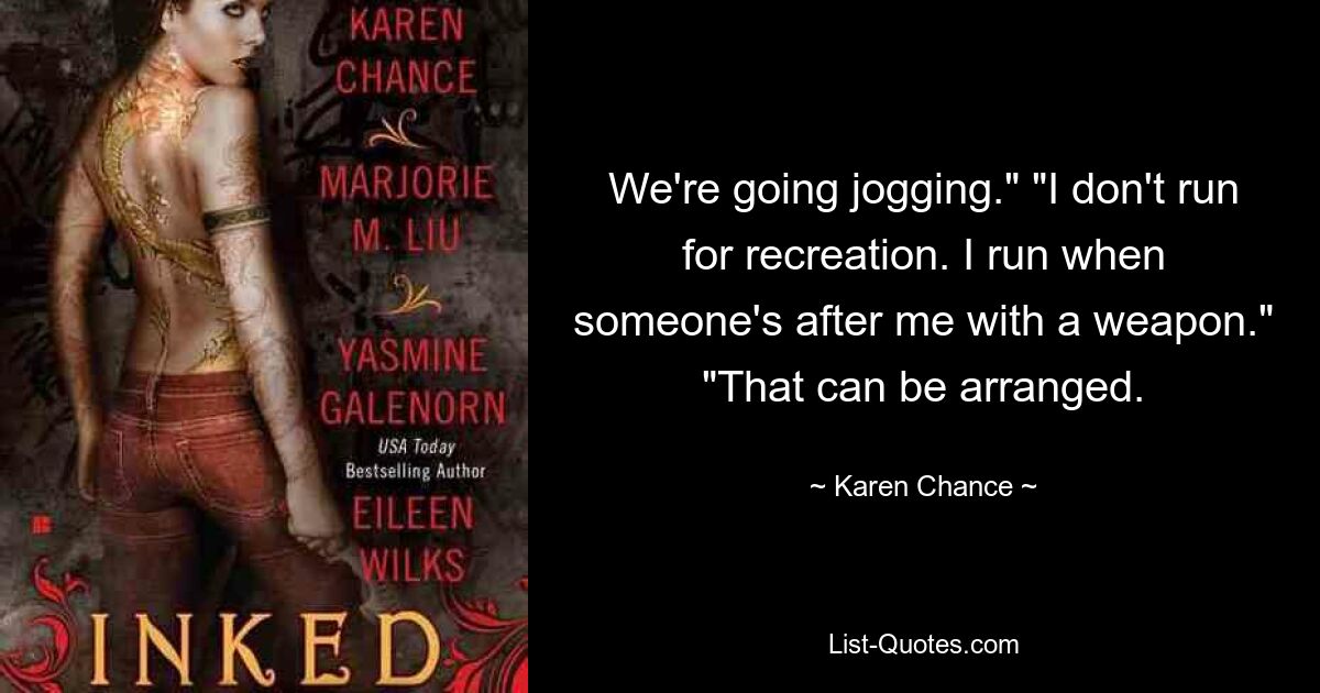 We're going jogging." "I don't run for recreation. I run when someone's after me with a weapon." "That can be arranged. — © Karen Chance