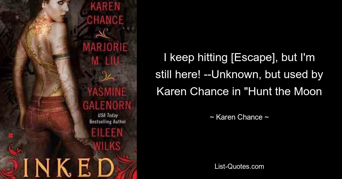 I keep hitting [Escape], but I'm still here! --Unknown, but used by Karen Chance in "Hunt the Moon — © Karen Chance