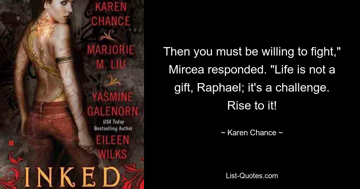 Then you must be willing to fight," Mircea responded. "Life is not a gift, Raphael; it's a challenge. Rise to it! — © Karen Chance