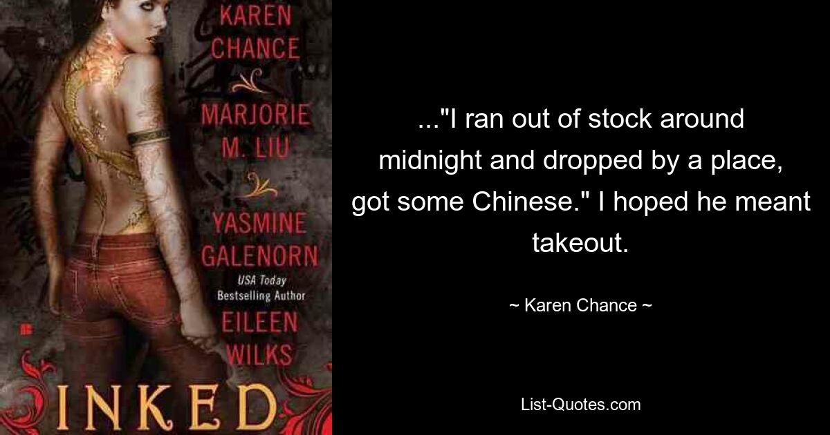 ..."I ran out of stock around midnight and dropped by a place, got some Chinese." I hoped he meant takeout. — © Karen Chance