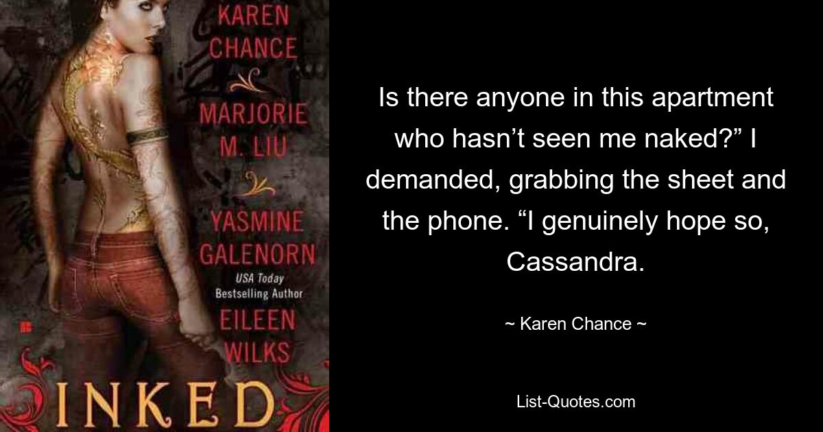 Is there anyone in this apartment who hasn’t seen me naked?” I demanded, grabbing the sheet and the phone. “I genuinely hope so, Cassandra. — © Karen Chance