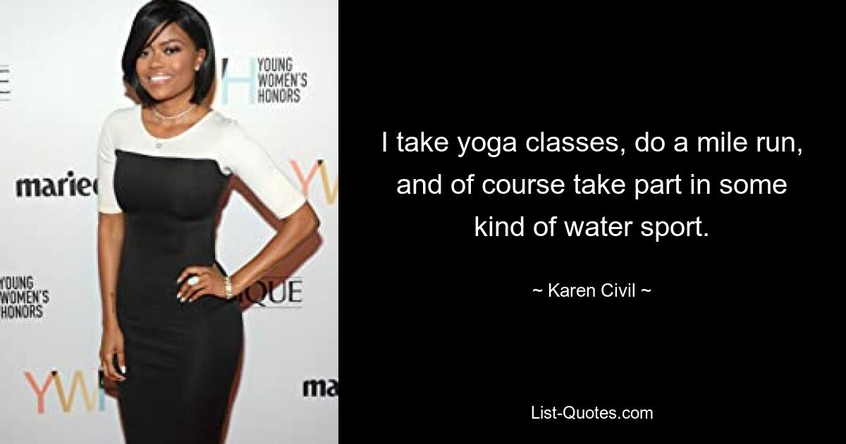 I take yoga classes, do a mile run, and of course take part in some kind of water sport. — © Karen Civil