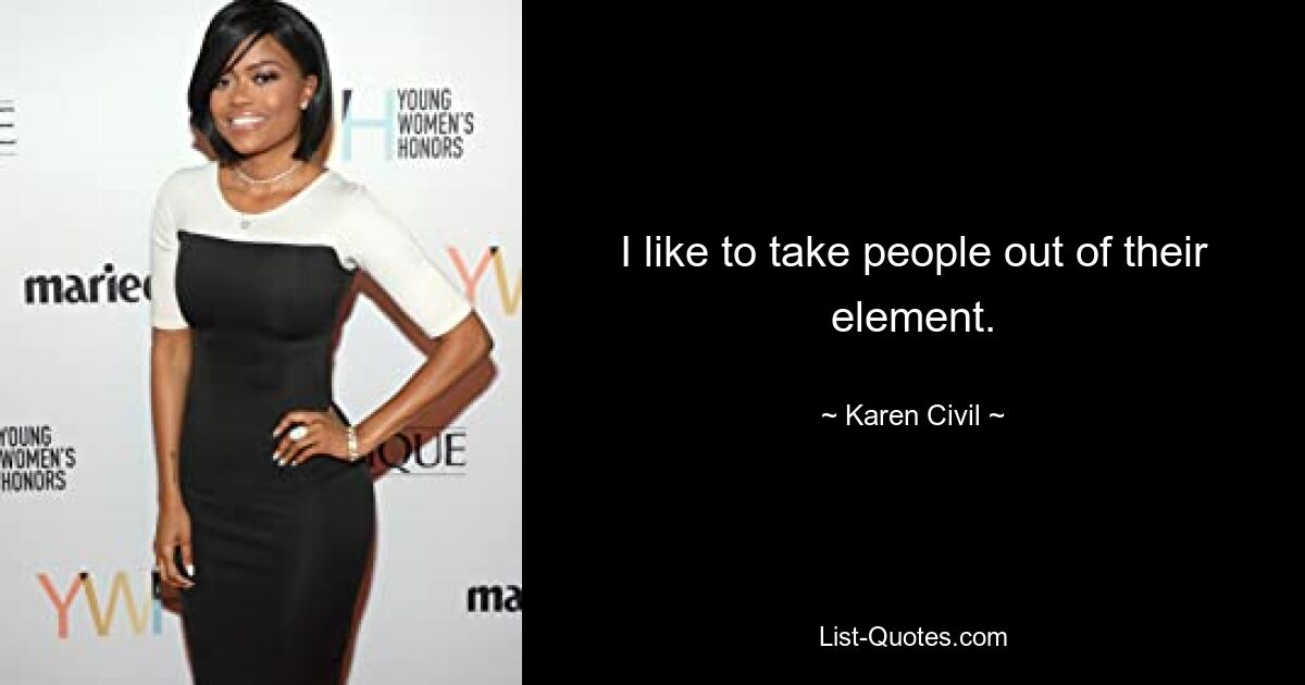 I like to take people out of their element. — © Karen Civil