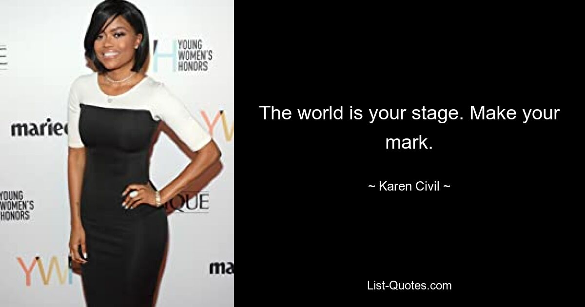 The world is your stage. Make your mark. — © Karen Civil