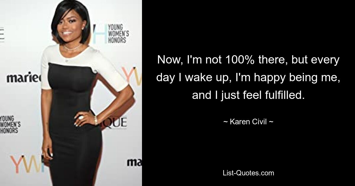 Now, I'm not 100% there, but every day I wake up, I'm happy being me, and I just feel fulfilled. — © Karen Civil