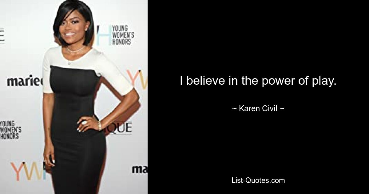 I believe in the power of play. — © Karen Civil