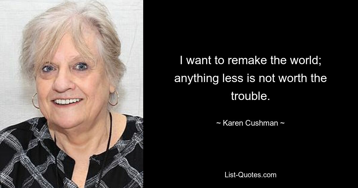 I want to remake the world; anything less is not worth the trouble. — © Karen Cushman