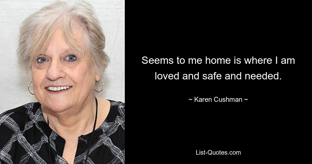 Seems to me home is where I am loved and safe and needed. — © Karen Cushman