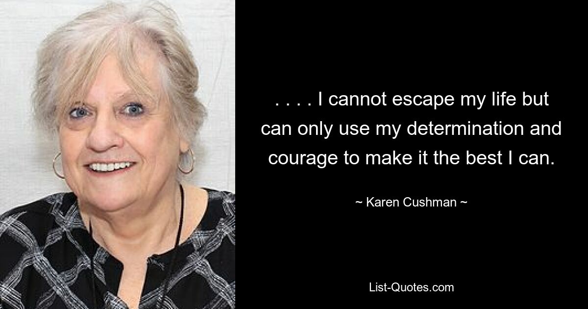 . . . . I cannot escape my life but can only use my determination and courage to make it the best I can. — © Karen Cushman