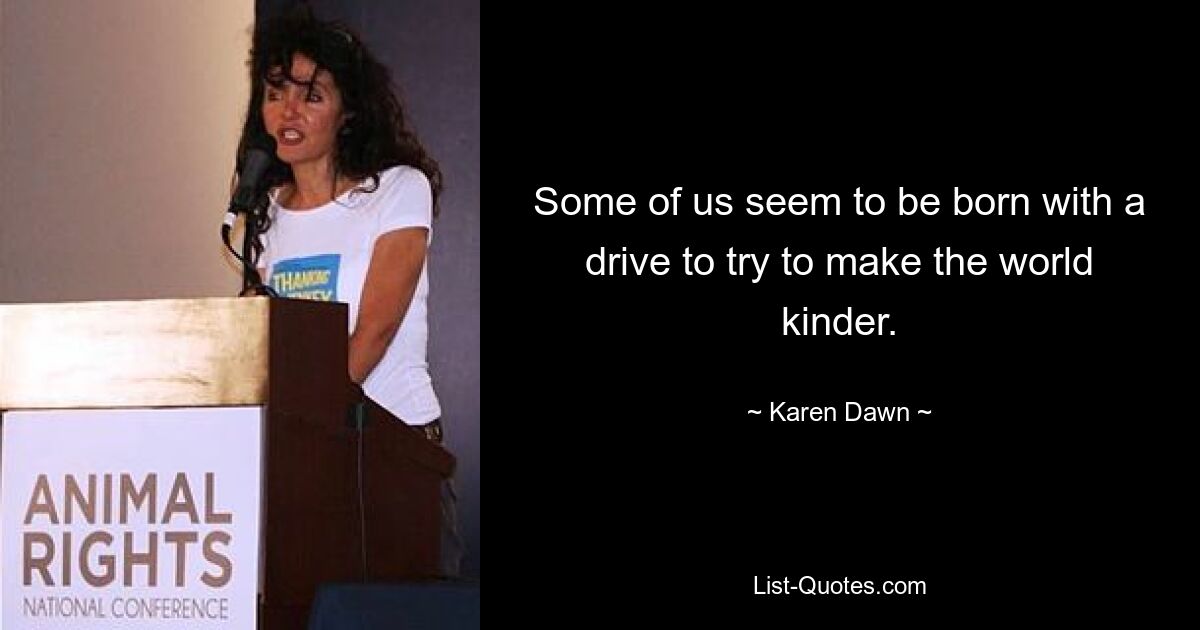 Some of us seem to be born with a drive to try to make the world kinder. — © Karen Dawn