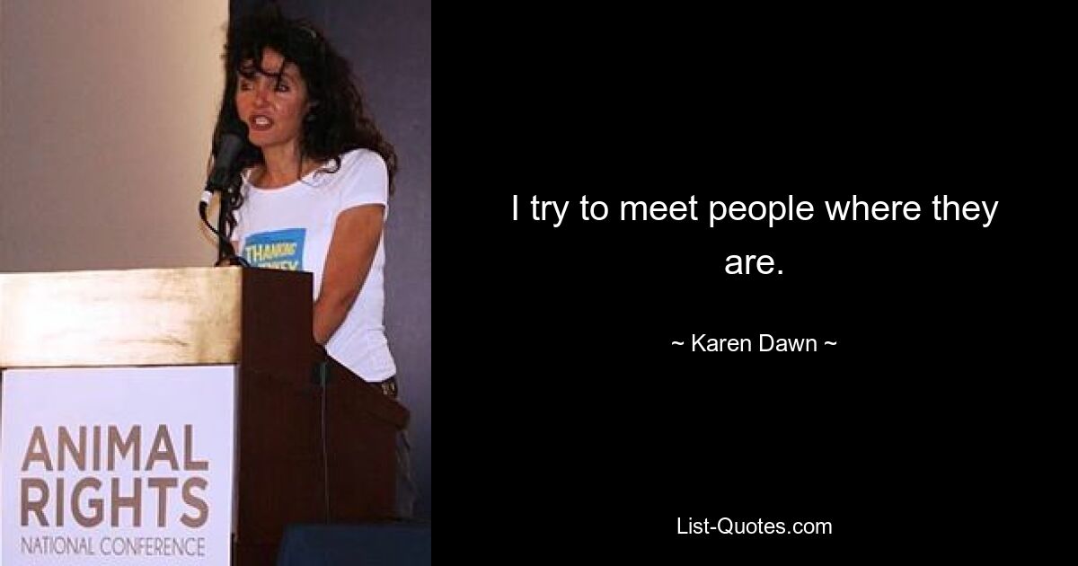 I try to meet people where they are. — © Karen Dawn