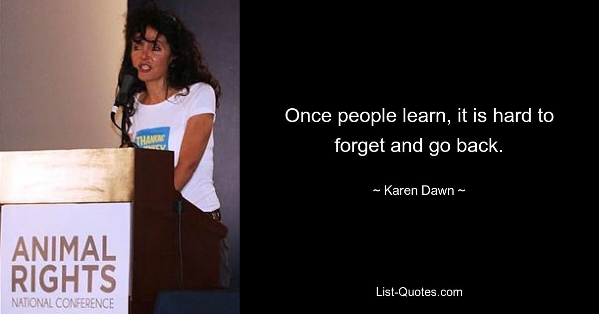 Once people learn, it is hard to forget and go back. — © Karen Dawn