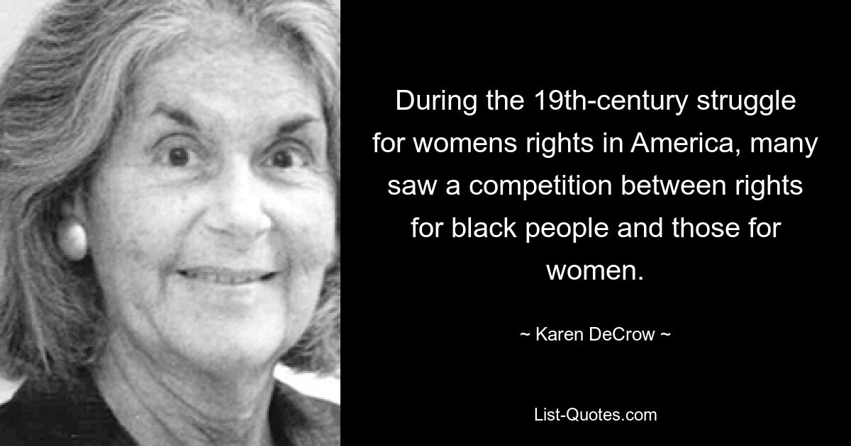 During the 19th-century struggle for womens rights in America, many saw a competition between rights for black people and those for women. — © Karen DeCrow