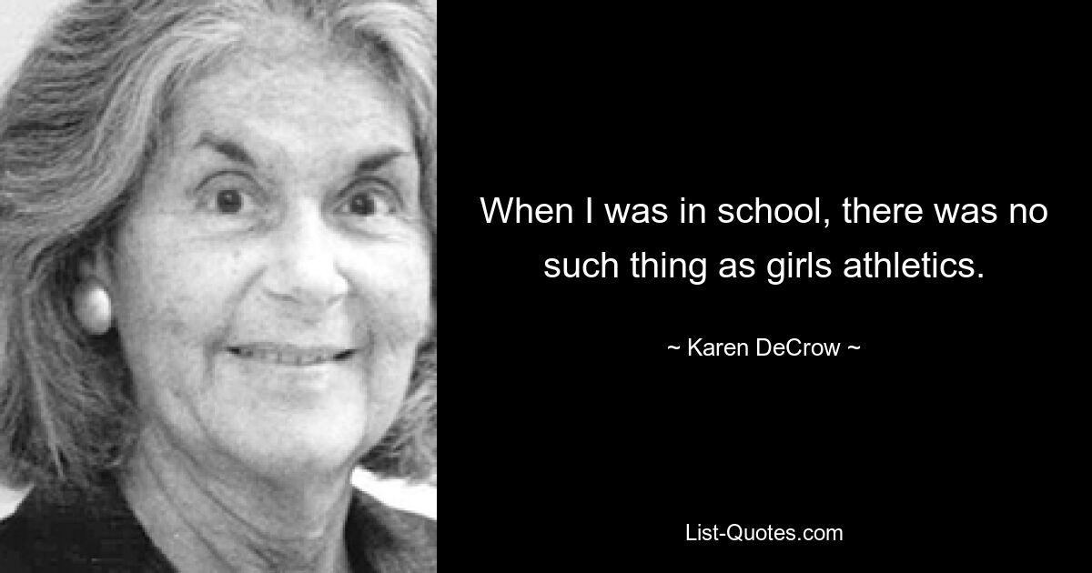 When I was in school, there was no such thing as girls athletics. — © Karen DeCrow