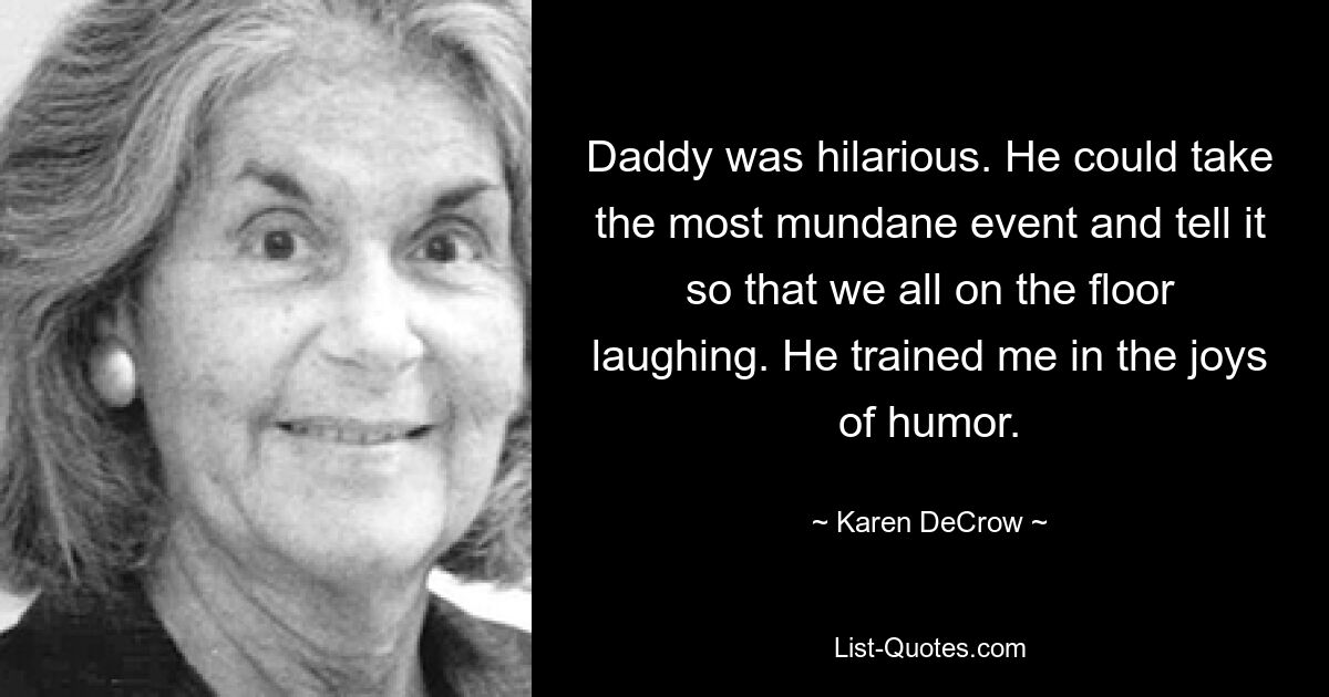 Daddy was hilarious. He could take the most mundane event and tell it so that we all on the floor laughing. He trained me in the joys of humor. — © Karen DeCrow