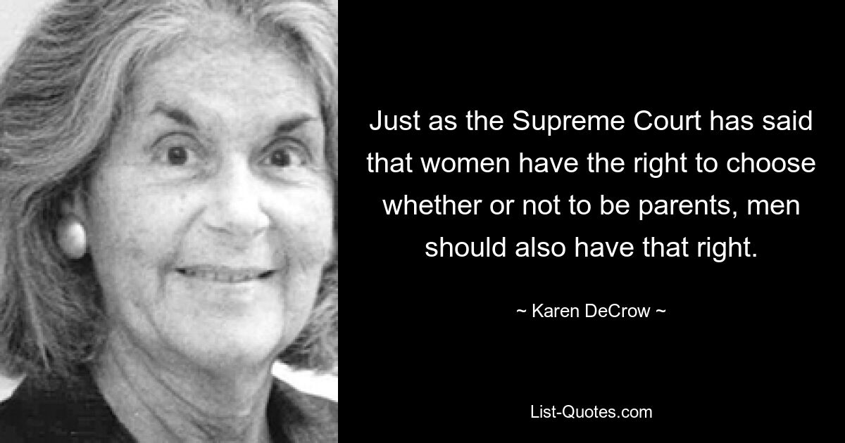 Just as the Supreme Court has said that women have the right to choose whether or not to be parents, men should also have that right. — © Karen DeCrow