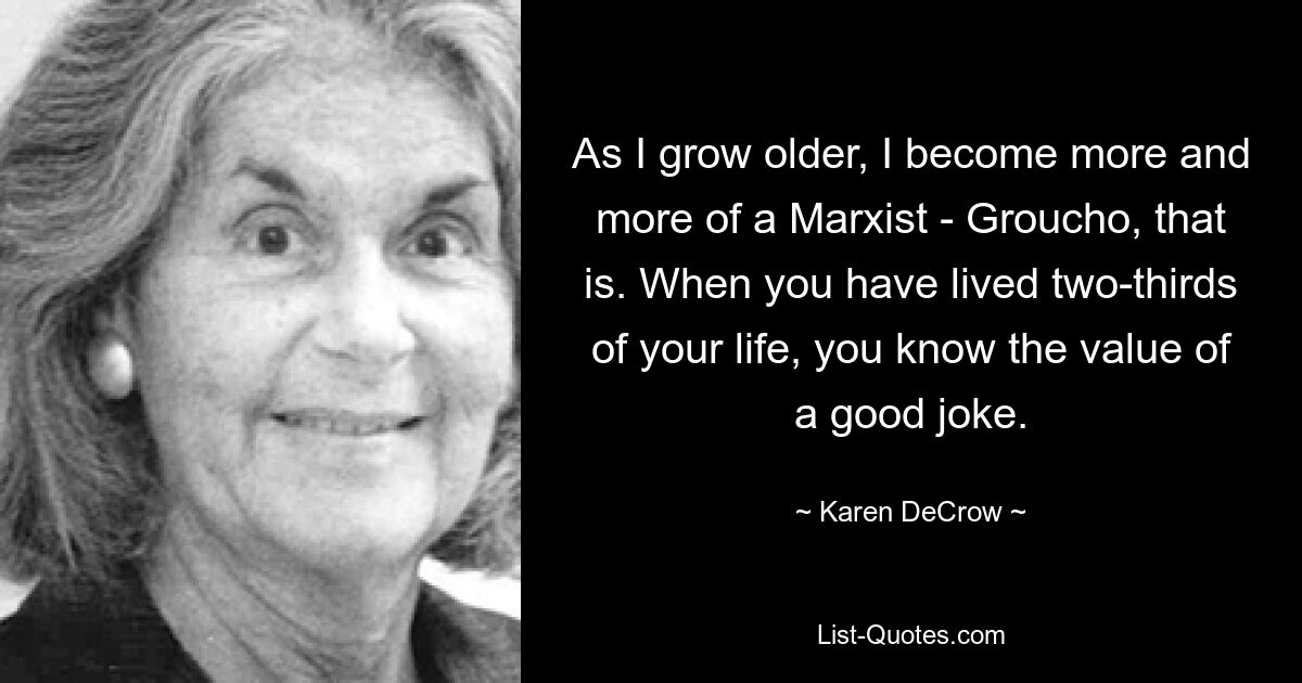 As I grow older, I become more and more of a Marxist - Groucho, that is. When you have lived two-thirds of your life, you know the value of a good joke. — © Karen DeCrow