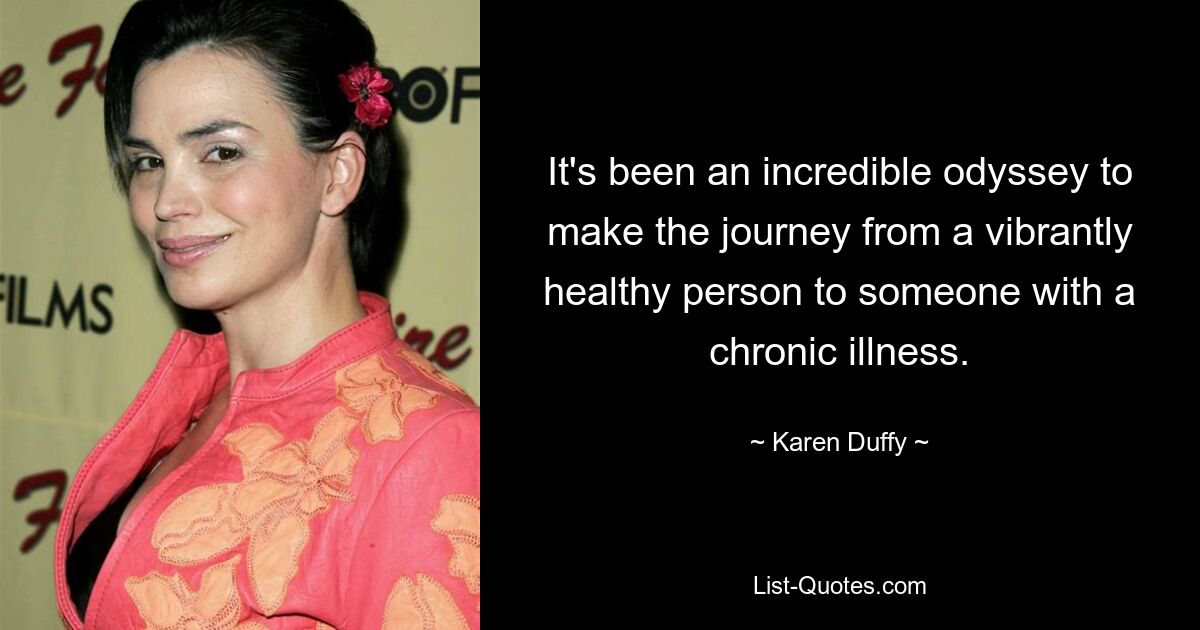 It's been an incredible odyssey to make the journey from a vibrantly healthy person to someone with a chronic illness. — © Karen Duffy