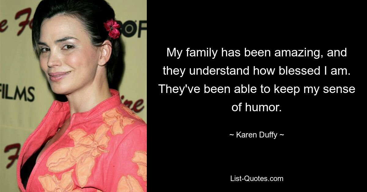 My family has been amazing, and they understand how blessed I am. They've been able to keep my sense of humor. — © Karen Duffy