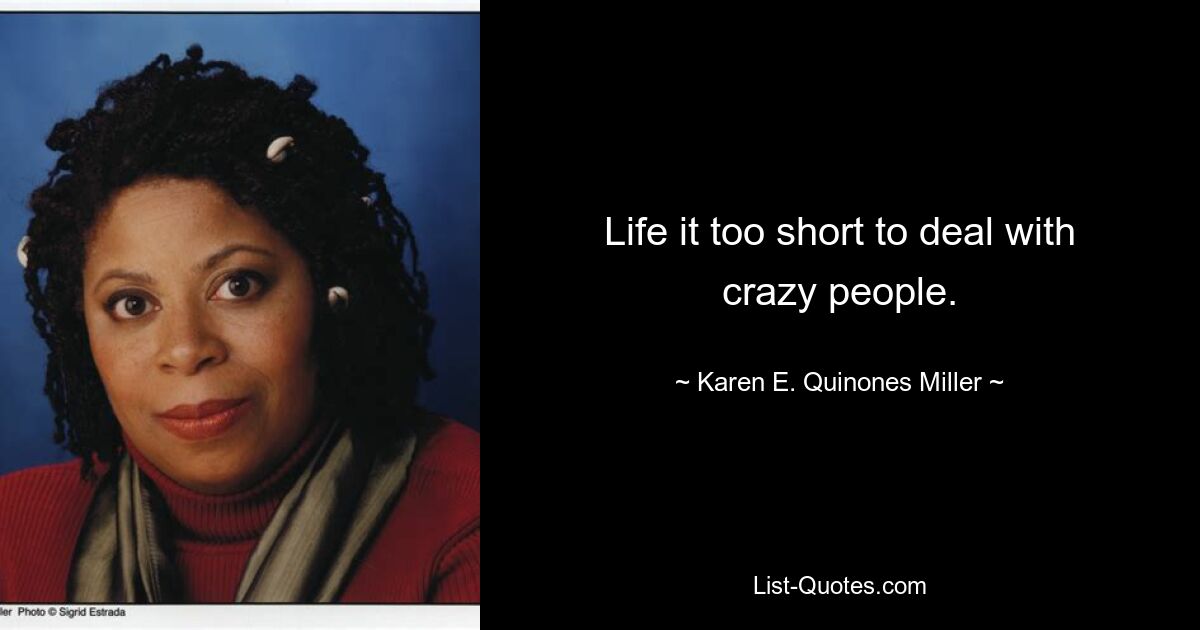 Life it too short to deal with crazy people. — © Karen E. Quinones Miller