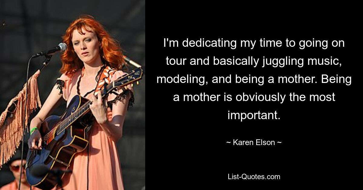 I'm dedicating my time to going on tour and basically juggling music, modeling, and being a mother. Being a mother is obviously the most important. — © Karen Elson