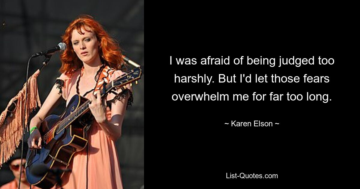 I was afraid of being judged too harshly. But I'd let those fears overwhelm me for far too long. — © Karen Elson