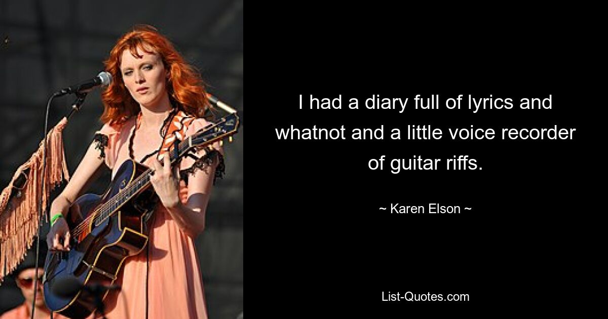 I had a diary full of lyrics and whatnot and a little voice recorder of guitar riffs. — © Karen Elson