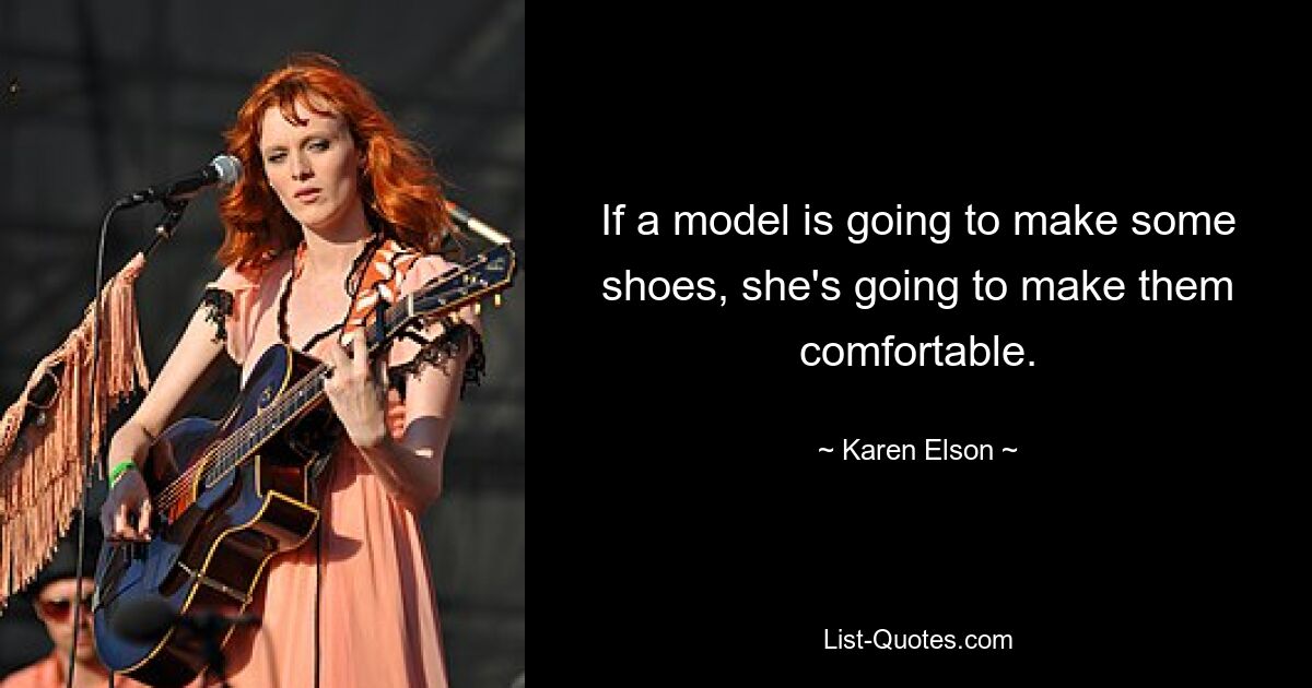 If a model is going to make some shoes, she's going to make them comfortable. — © Karen Elson