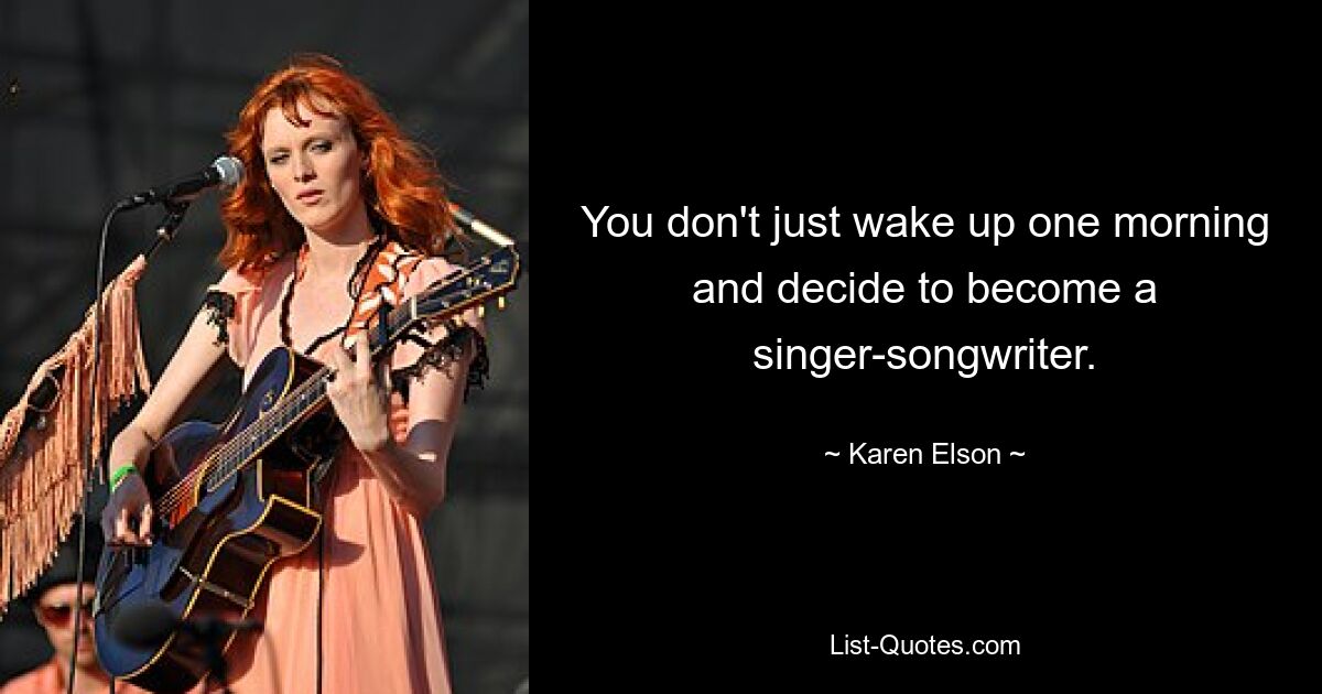 You don't just wake up one morning and decide to become a singer-songwriter. — © Karen Elson