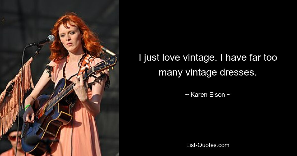 I just love vintage. I have far too many vintage dresses. — © Karen Elson