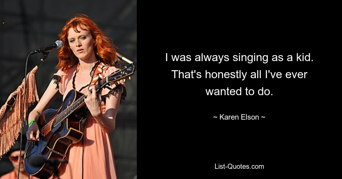 I was always singing as a kid. That's honestly all I've ever wanted to do. — © Karen Elson