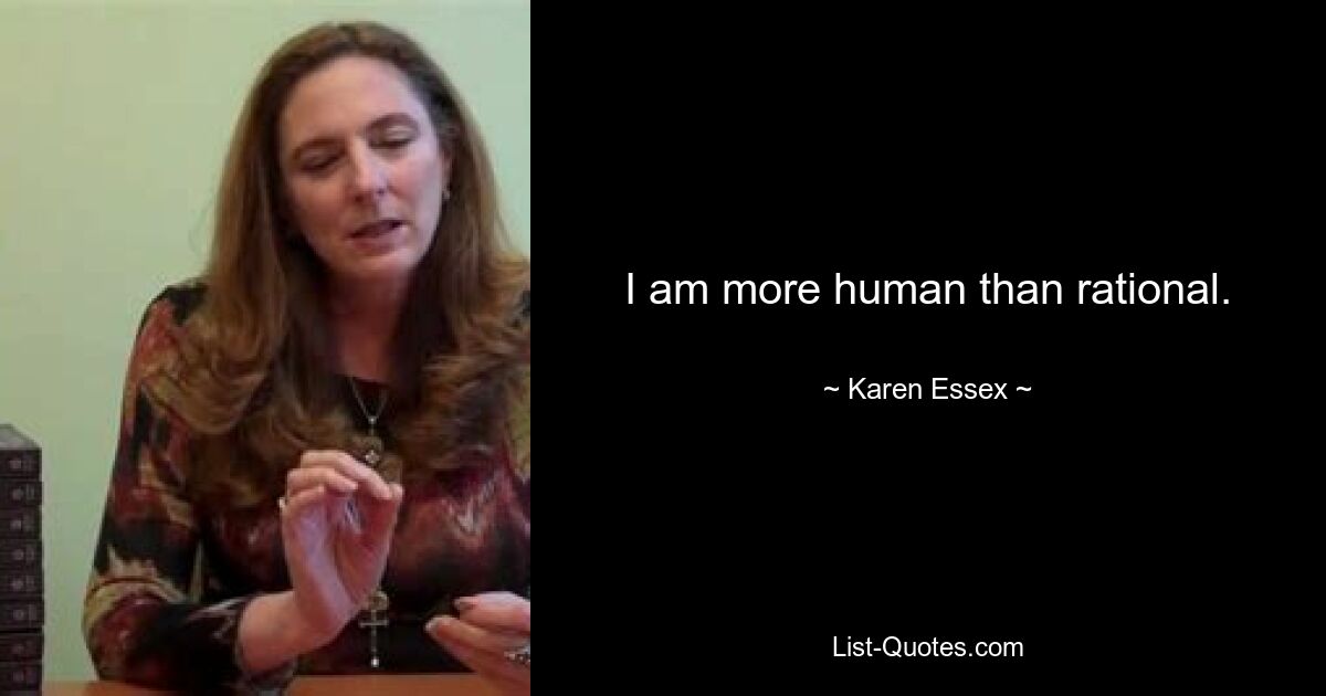 I am more human than rational. — © Karen Essex