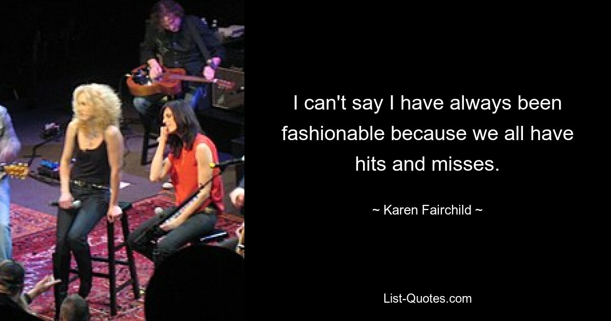 I can't say I have always been fashionable because we all have hits and misses. — © Karen Fairchild