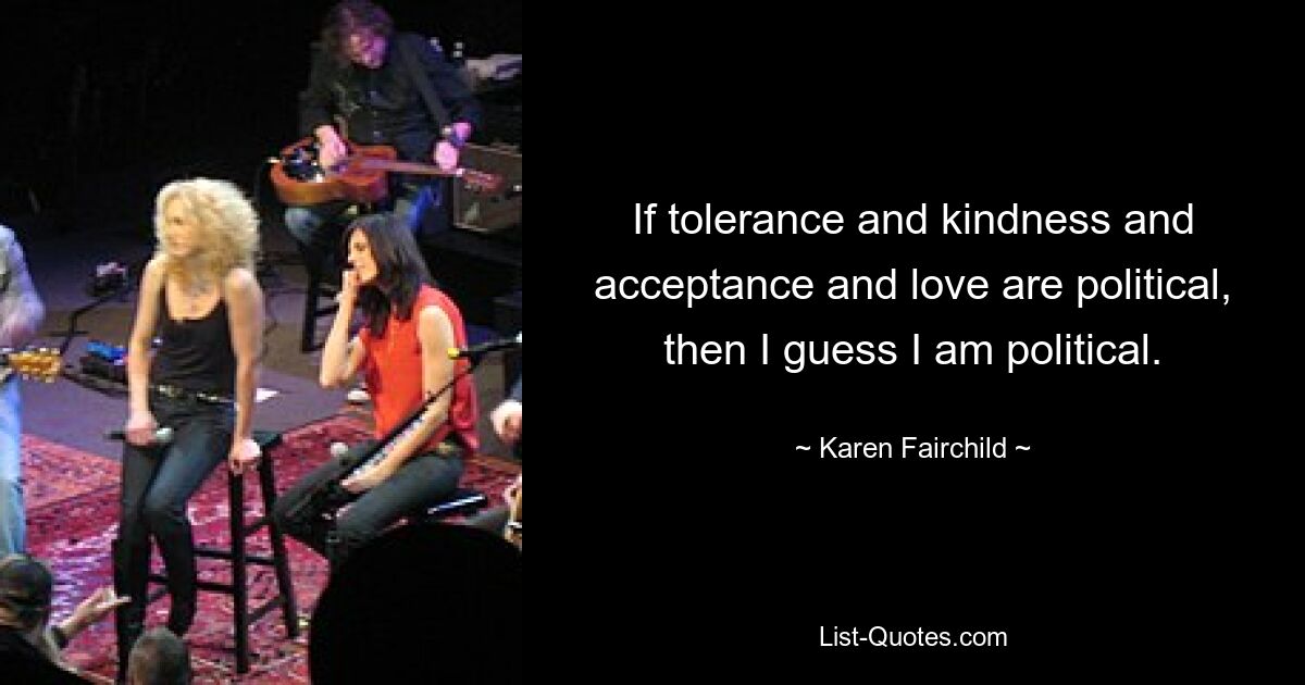 If tolerance and kindness and acceptance and love are political, then I guess I am political. — © Karen Fairchild