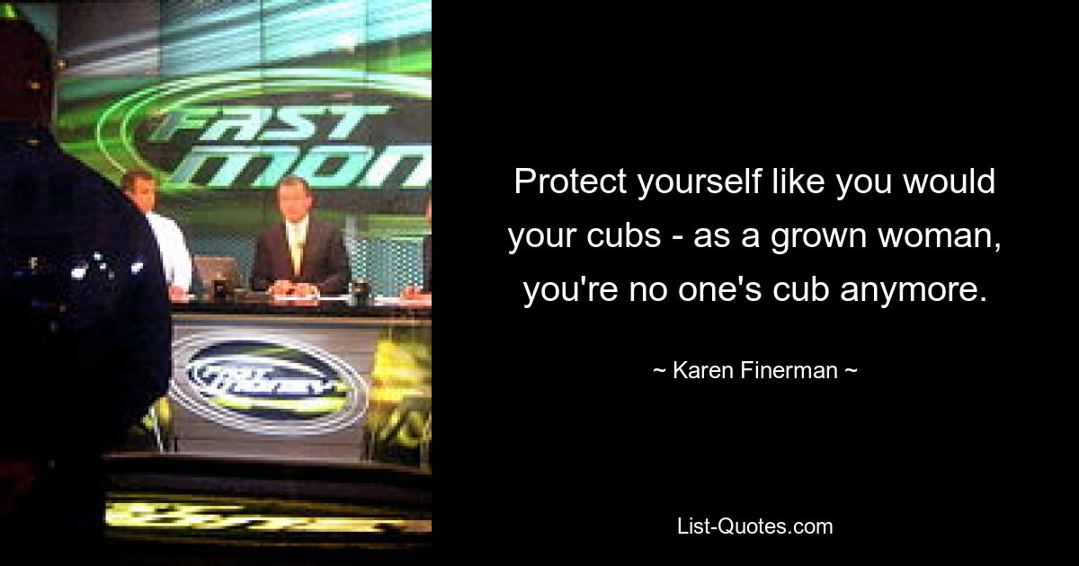 Protect yourself like you would your cubs - as a grown woman, you're no one's cub anymore. — © Karen Finerman